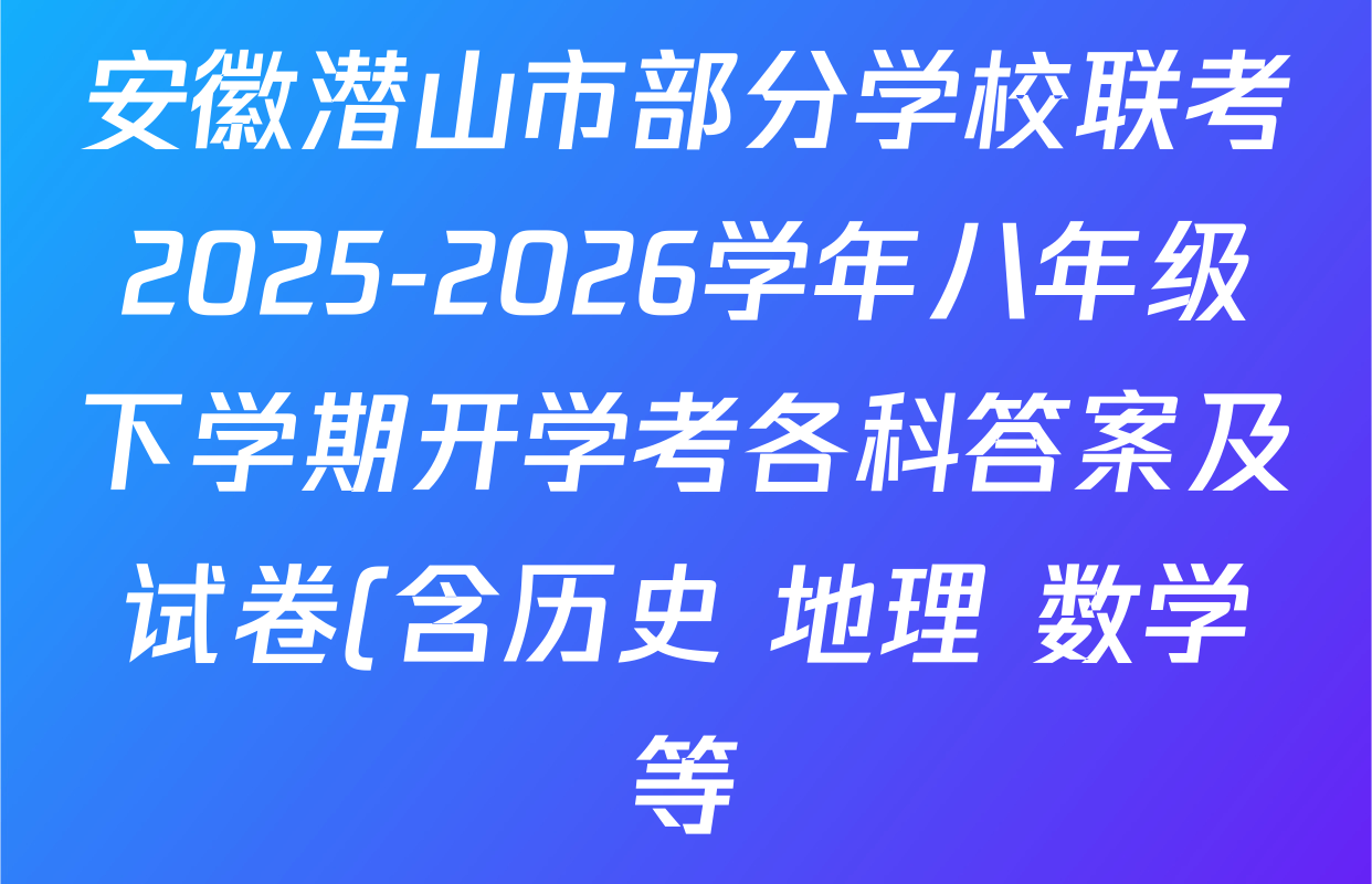 安徽潜山市部分学校联考2025-2026学年八年级下学期开学考各科答案及试卷(含历史 地理 数学等) 安徽潜山市部分学校联考2025-2026学年八年级下学期开学考各科答案及试卷(含历史 地理 数学等)